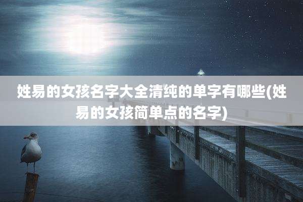 姓易的女孩名字大全清纯的单字有哪些(姓易的女孩简单点的名字)