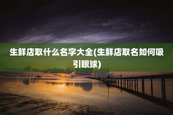 生鲜店取什么名字大全(生鲜店取名如何吸引眼球)