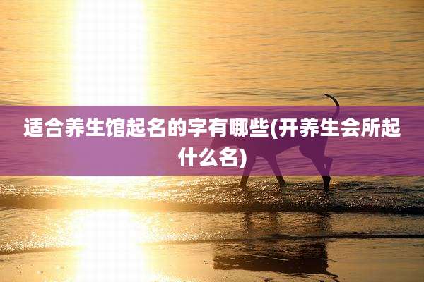 适合养生馆起名的字有哪些(开养生会所起什么名)