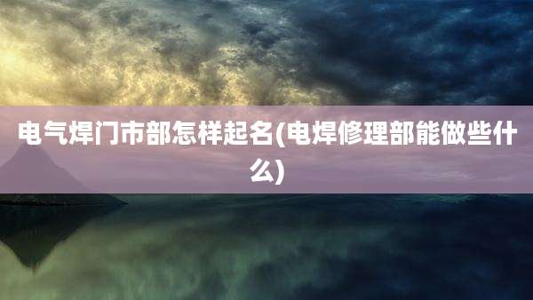 电气焊门市部怎样起名(电焊修理部能做些什么)
