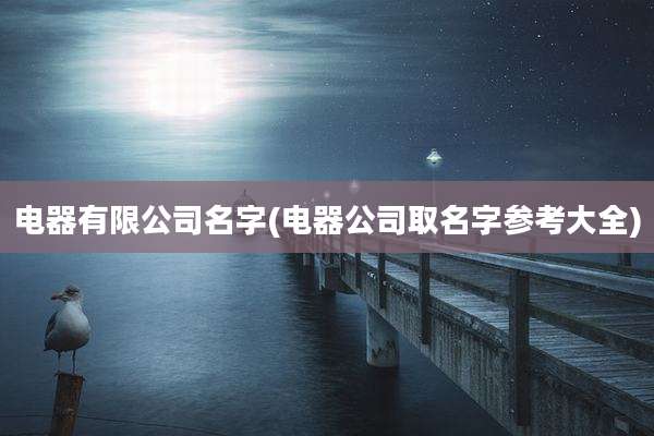 电器有限公司名字(电器公司取名字参考大全)