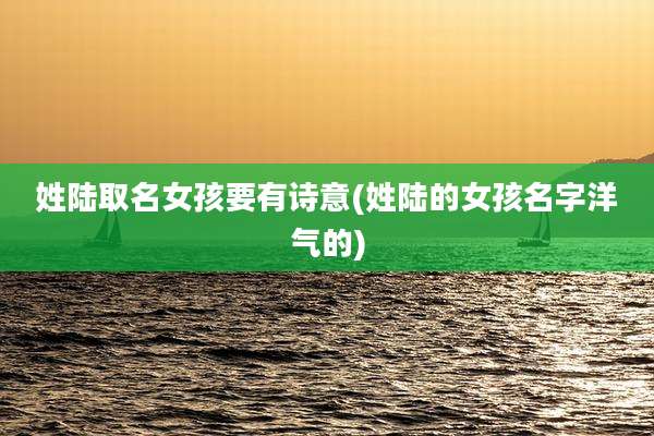 姓陆取名女孩要有诗意(姓陆的女孩名字洋气的)