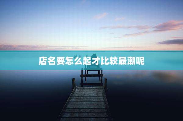 店名要怎么起才比较最潮呢
