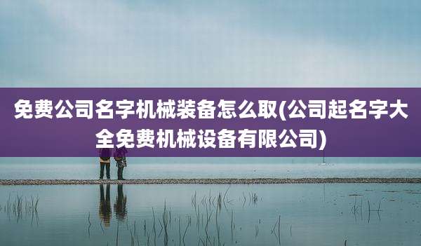 免费公司名字机械装备怎么取(公司起名字大全免费机械设备有限公司)
