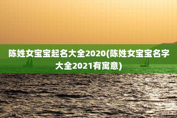 陈姓女宝宝起名大全2020(陈姓女宝宝名字大全2021有寓意)