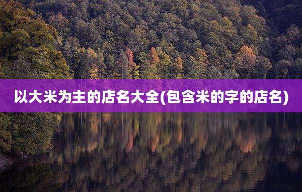 以大米为主的店名大全(包含米的字的店名)