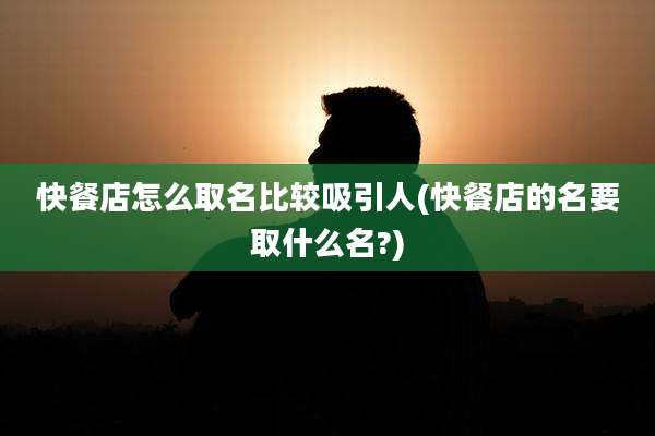 快餐店怎么取名比较吸引人(快餐店的名要取什么名?)