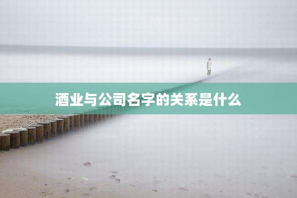 酒业与公司名字的关系是什么