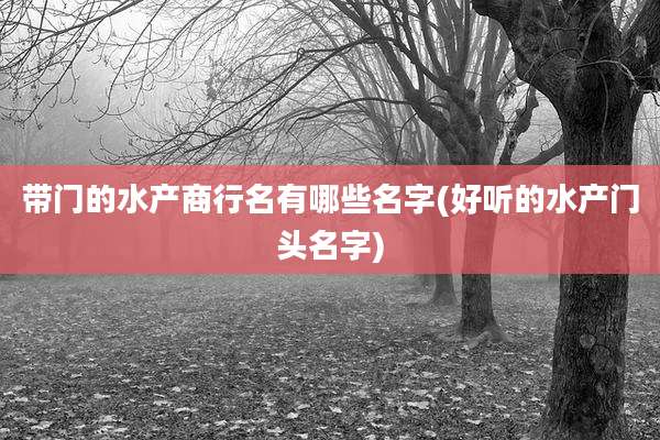 带门的水产商行名有哪些名字(好听的水产门头名字)