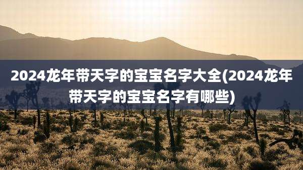2024龙年带天字的宝宝名字大全(2024龙年带天字的宝宝名字有哪些)