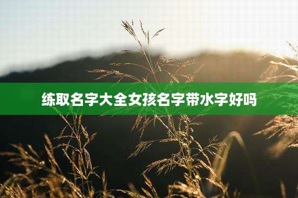 练取名字大全女孩名字带水字好吗