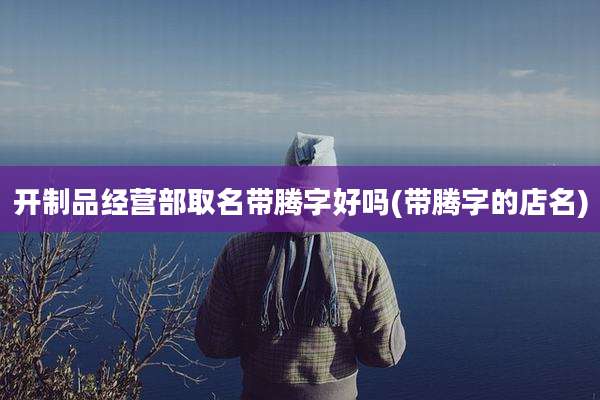 开制品经营部取名带腾字好吗(带腾字的店名)