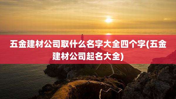五金建材公司取什么名字大全四个字(五金建材公司起名大全)