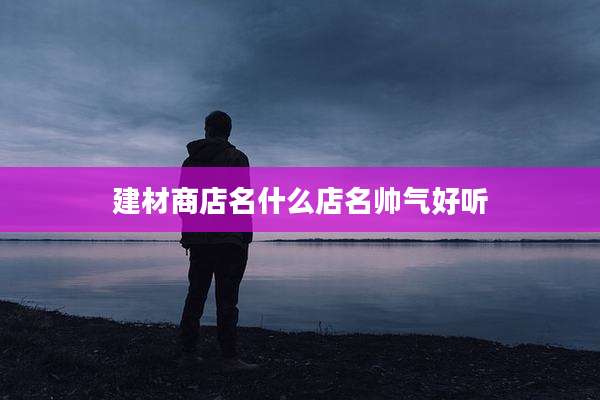 建材商店名什么店名帅气好听