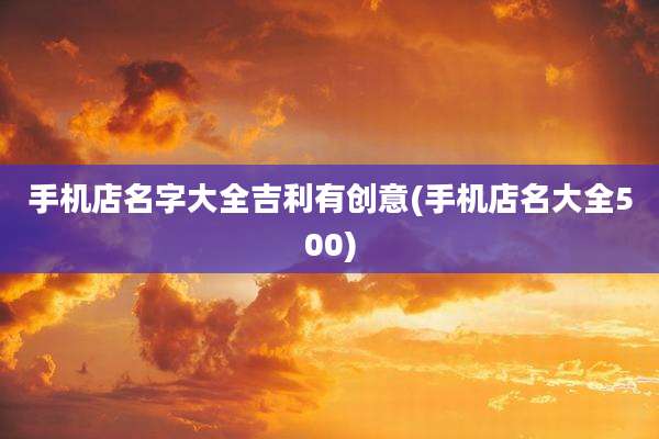 手机店名字大全吉利有创意(手机店名大全500)