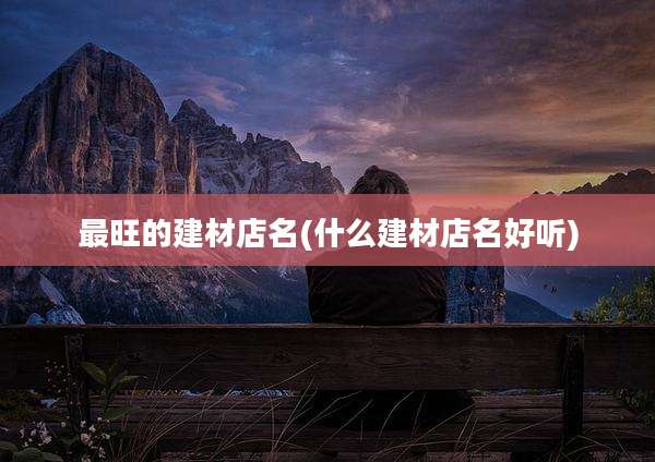 最旺的建材店名(什么建材店名好听)