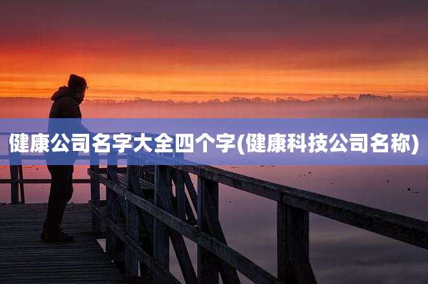 健康公司名字大全四个字(健康科技公司名称)