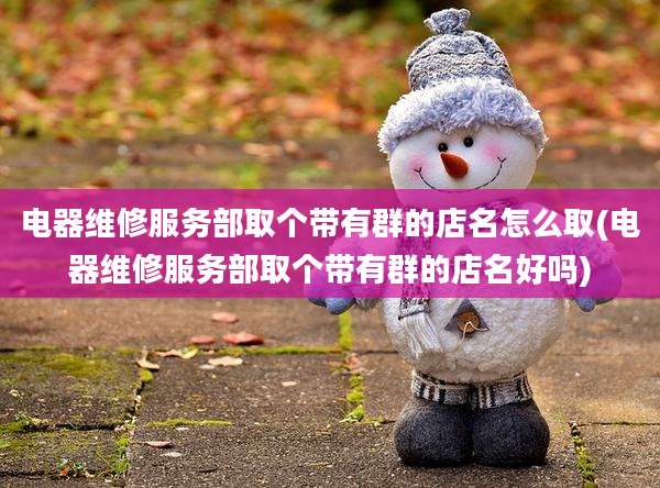 电器维修服务部取个带有群的店名怎么取(电器维修服务部取个带有群的店名好吗)