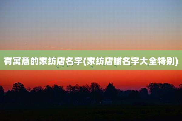 有寓意的家纺店名字(家纺店铺名字大全特别)