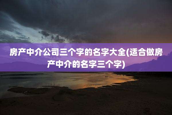 房产中介公司三个字的名字大全(适合做房产中介的名字三个字)