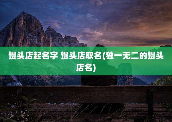 馒头店起名字 馒头店取名(独一无二的馒头店名)