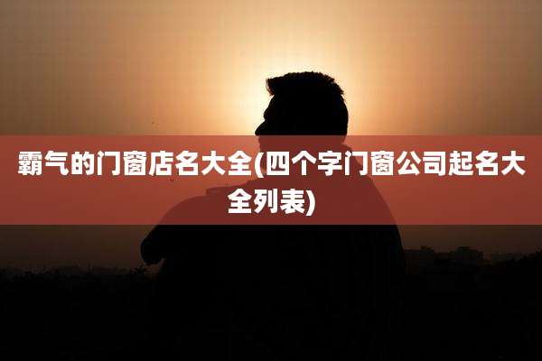 霸气的门窗店名大全(四个字门窗公司起名大全列表)