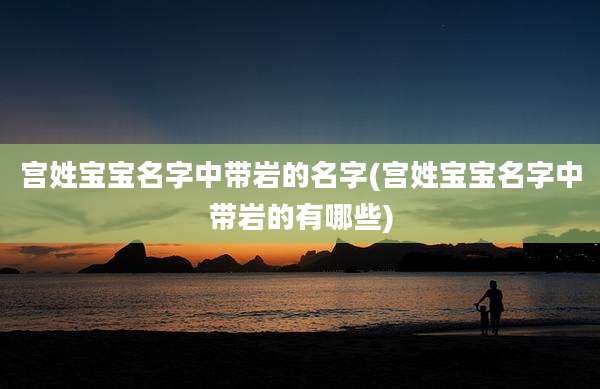 宫姓宝宝名字中带岩的名字(宫姓宝宝名字中带岩的有哪些)