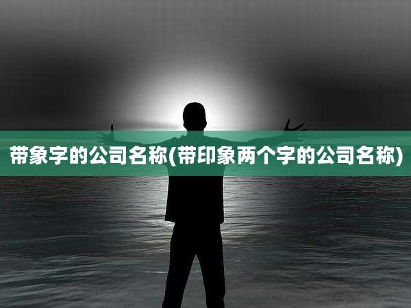 带象字的公司名称(带印象两个字的公司名称)