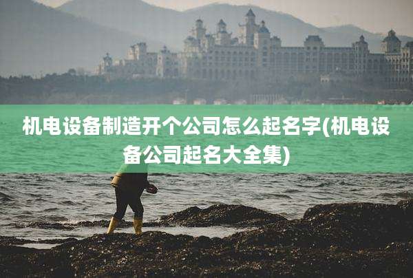 机电设备制造开个公司怎么起名字(机电设备公司起名大全集)
