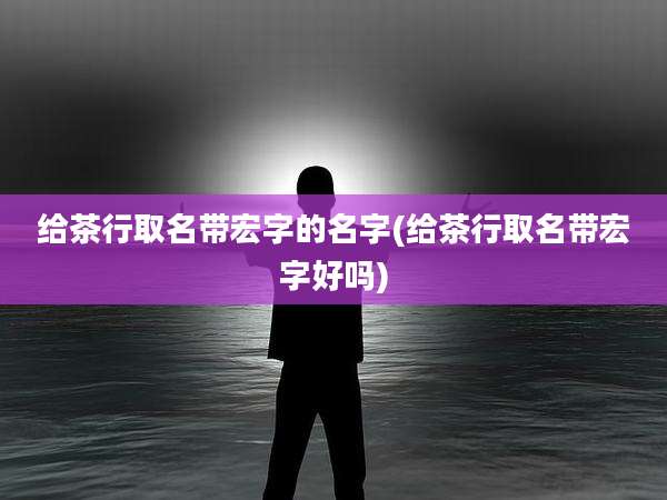 给茶行取名带宏字的名字(给茶行取名带宏字好吗)