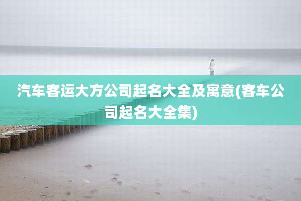 汽车客运大方公司起名大全及寓意(客车公司起名大全集)