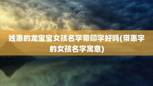 姓惠的龙宝宝女孩名字带印字好吗(带惠字的女孩名字寓意)