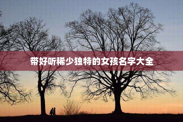 带好听稀少独特的女孩名字大全