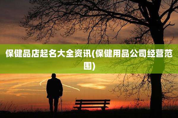 保健品店起名大全资讯(保健用品公司经营范围)