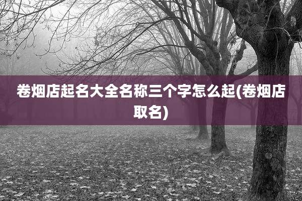 卷烟店起名大全名称三个字怎么起(卷烟店取名)