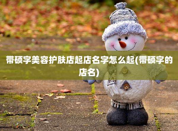 带硕字美容护肤店起店名字怎么起(带硕字的店名)