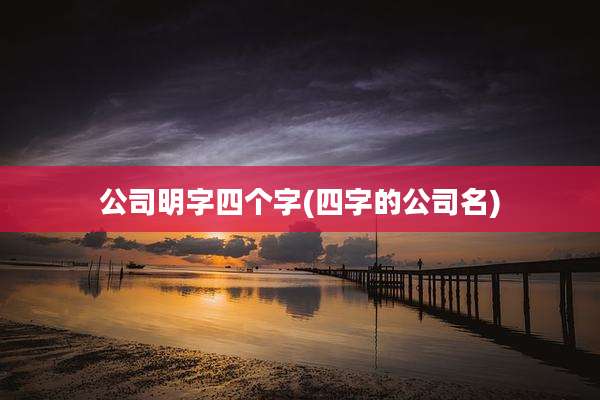 公司明字四个字(四字的公司名)