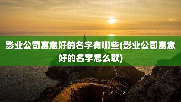 影业公司寓意好的名字有哪些(影业公司寓意好的名字怎么取)