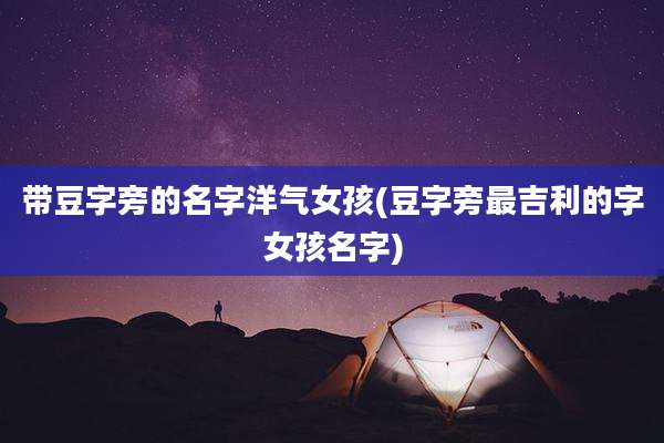带豆字旁的名字洋气女孩(豆字旁最吉利的字女孩名字)