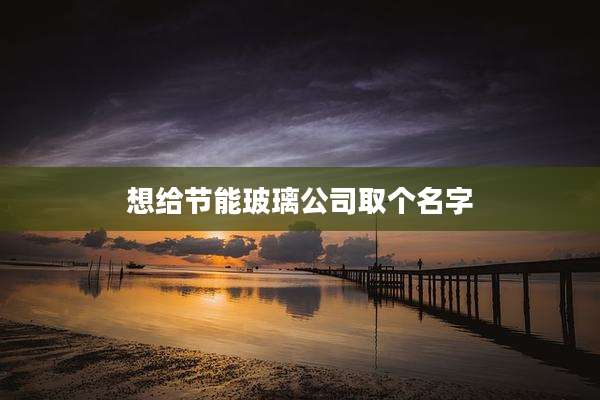 想给节能玻璃公司取个名字