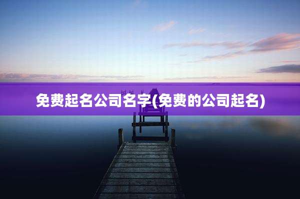 免费起名公司名字(免费的公司起名)