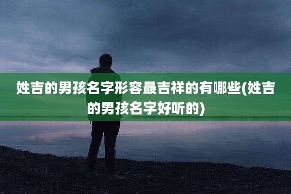 姓吉的男孩名字形容最吉祥的有哪些(姓吉的男孩名字好听的)