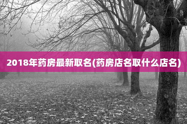 2018年药房最新取名(药房店名取什么店名)