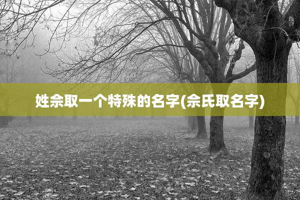 姓佘取一个特殊的名字(佘氏取名字)