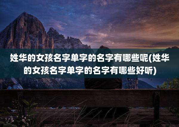 姓华的女孩名字单字的名字有哪些呢(姓华的女孩名字单字的名字有哪些好听)