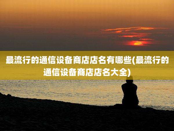 最流行的通信设备商店店名有哪些(最流行的通信设备商店店名大全)
