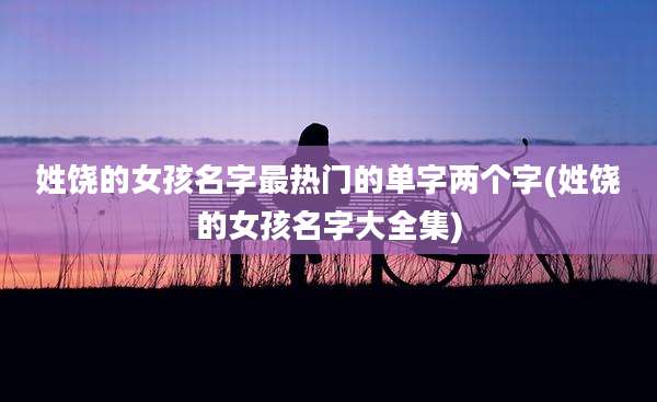 姓饶的女孩名字最热门的单字两个字(姓饶的女孩名字大全集)