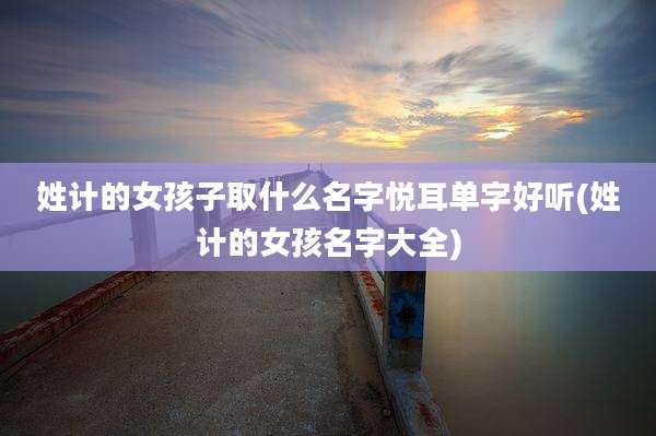 姓计的女孩子取什么名字悦耳单字好听(姓计的女孩名字大全)