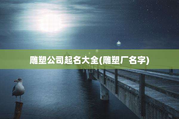 雕塑公司起名大全(雕塑厂名字)