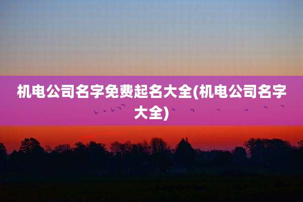 机电公司名字免费起名大全(机电公司名字大全)